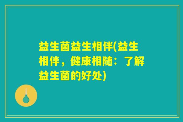 益生菌益生相伴(益生相伴,健康相随:了解益生菌的好处) 益生菌益生相伴(益生相伴,健康相随:了解益生菌的好处)