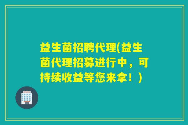 益生菌招聘代理(益生菌代理招募进行中，可持续收益等您来拿！)