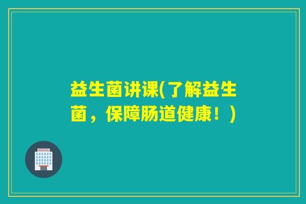 益生菌讲课(了解益生菌,保障肠道健康!) 益生菌讲课(了解益生菌,保障肠道健康!)
