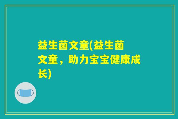 益生菌文童(益生菌 文童,助力宝宝健康成长) 益生菌文童(益生菌 文童,助力宝宝健康成长)