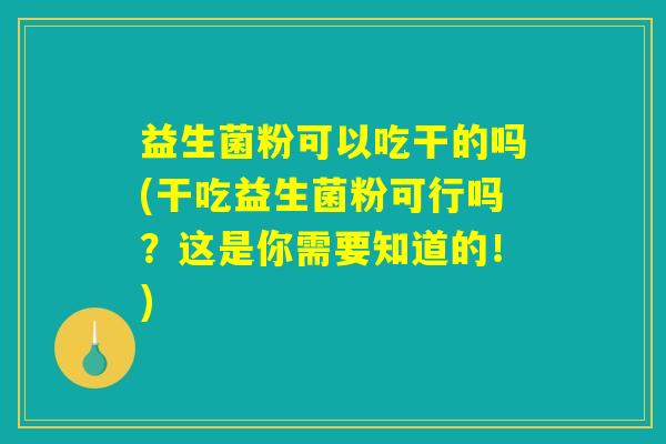 益生菌粉可以吃干的吗(干吃益生菌粉可行吗？这是你需要知道的！)