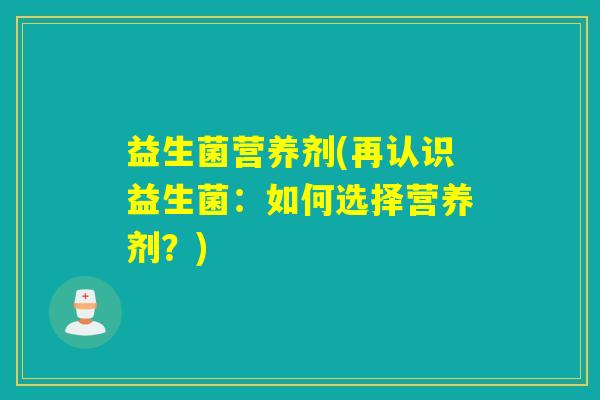 益生菌营养剂(再认识益生菌：如何选择营养剂？)