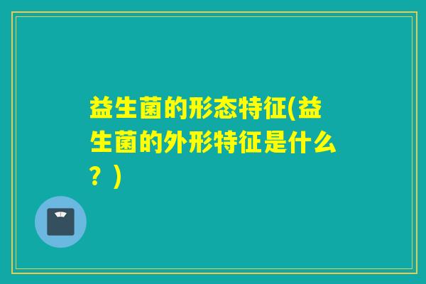 益生菌的形态特征(益生菌的外形特征是什么？)
