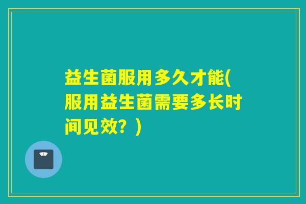 益生菌服用多久才能(服用益生菌需要多长时间见效？)
