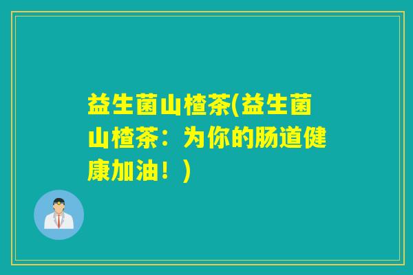 益生菌山楂茶(益生菌山楂茶：为你的肠道健康加油！)