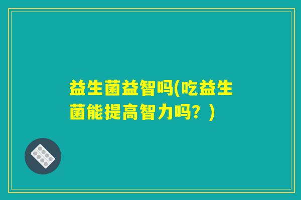 益生菌益智吗(吃益生菌能提高智力吗？)