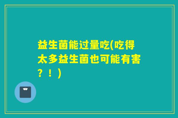 益生菌能过量吃(吃得太多益生菌也可能有害？！)