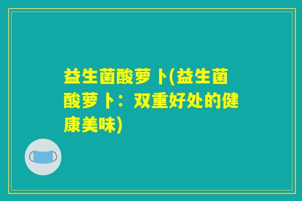 益生菌酸萝卜(益生菌酸萝卜：双重好处的健康美味)
