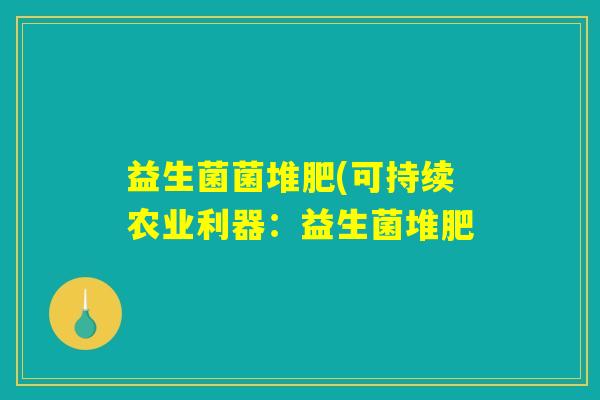 益生菌菌堆肥(可持续农业利器：益生菌堆肥