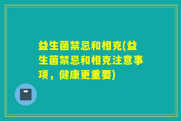 益生菌禁忌和相克(益生菌禁忌和相克注意事项，健康更重要)