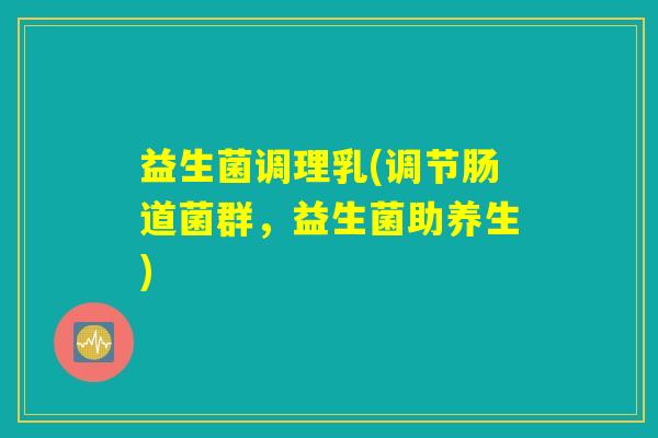 益生菌调理乳(调节肠道菌群，益生菌助养生)