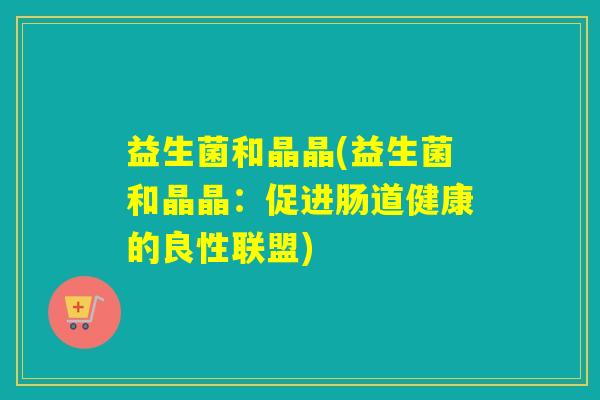 益生菌和晶晶(益生菌和晶晶：促进肠道健康的良性联盟)