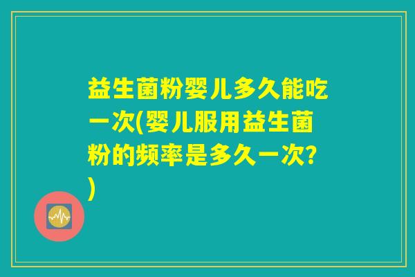 益生菌粉婴儿多久能吃一次(婴儿服用益生菌粉的频率是多久一次？)