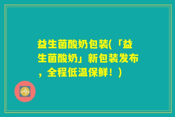 益生菌酸奶包装(「益生菌酸奶」新包装发布，全程低温保鲜！)