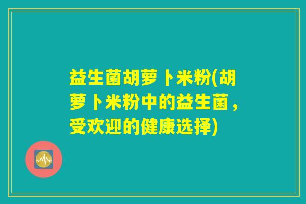 益生菌胡萝卜米粉(胡萝卜米粉中的益生菌，受欢迎的健康选择)