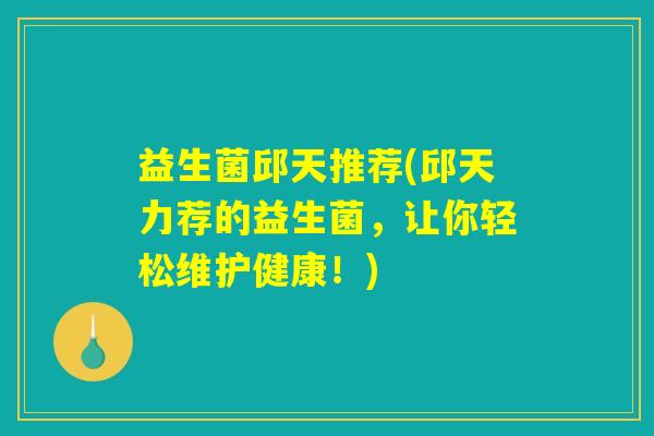 益生菌邱天推荐(邱天力荐的益生菌，让你轻松维护健康！)