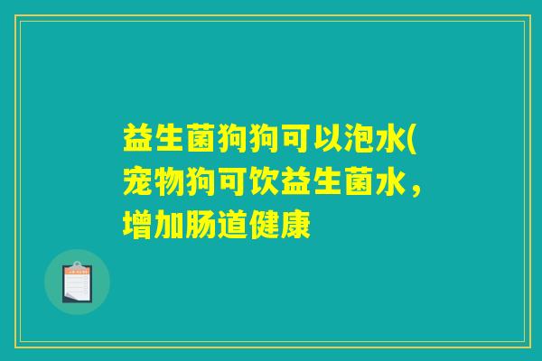 益生菌狗狗可以泡水(宠物狗可饮益生菌水，增加肠道健康