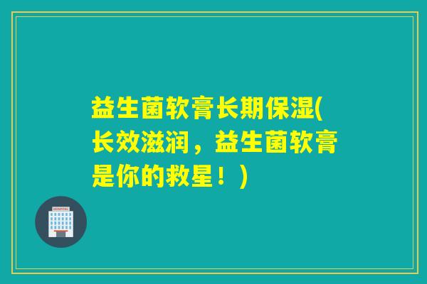 益生菌软膏长期保湿(长效滋润,益生菌软膏是你的救星!) 益生菌软膏长期保湿(长效滋润,益生菌软膏是你的救星!)