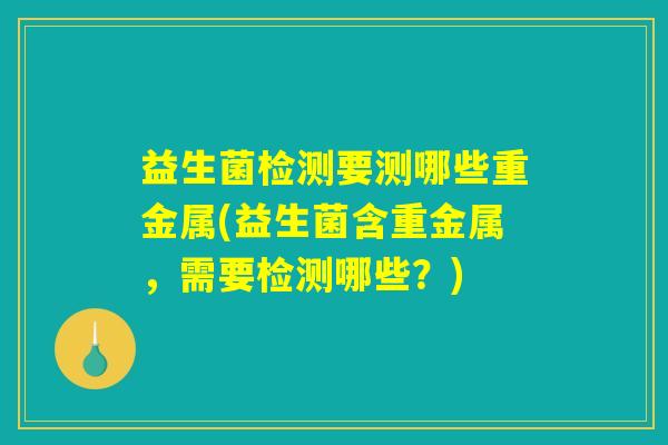 益生菌检测要测哪些重金属(益生菌含重金属，需要检测哪些？)