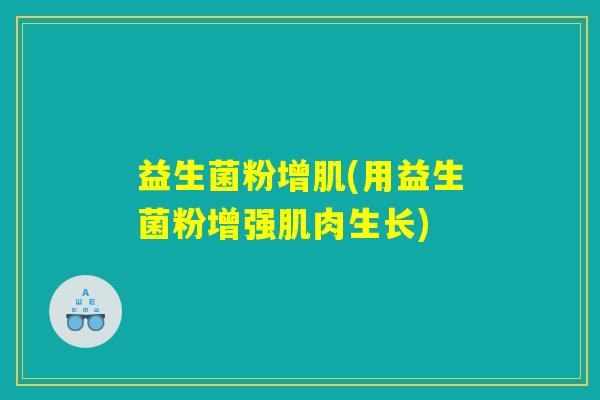 益生菌粉增肌(用益生菌粉增强肌肉生长)
