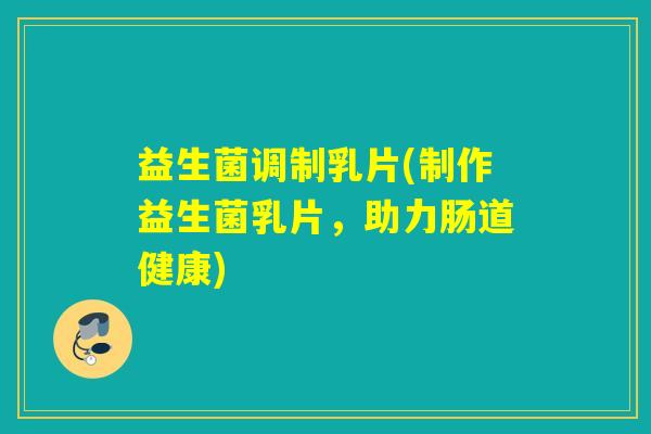 益生菌调制乳片(制作益生菌乳片，助力肠道健康)