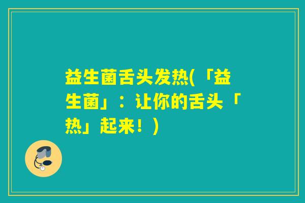 益生菌舌头发热(「益生菌」：让你的舌头「热」起来！)