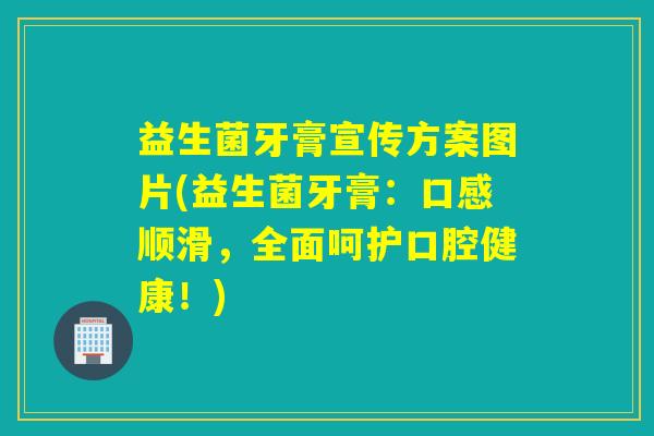 益生菌牙膏宣传方案图片(益生菌牙膏：口感顺滑，全面呵护口腔健康！)