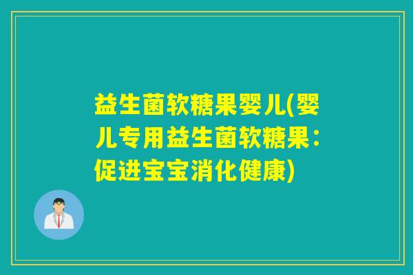 益生菌软糖果婴儿(婴儿专用益生菌软糖果：促进宝宝消化健康)
