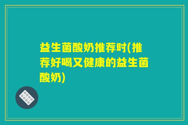 益生菌酸奶推荐时(推荐好喝又健康的益生菌酸奶)