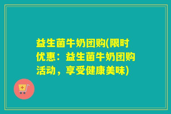 益生菌牛奶团购(限时优惠:益生菌牛奶团购活动,享受健康美味) 益生菌牛奶团购(限时优惠:益生菌牛奶团购活动,享受健康美味)