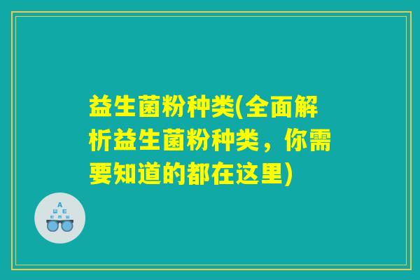 益生菌粉种类(全面解析益生菌粉种类，你需要知道的都在这里)