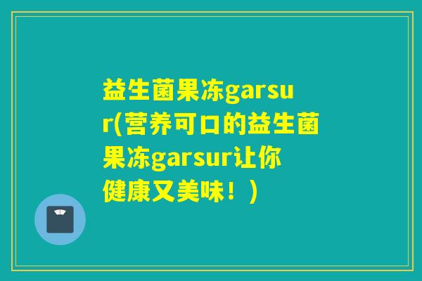 益生菌果冻garsur(营养可口的益生菌果冻garsur让你健康又美味！)
