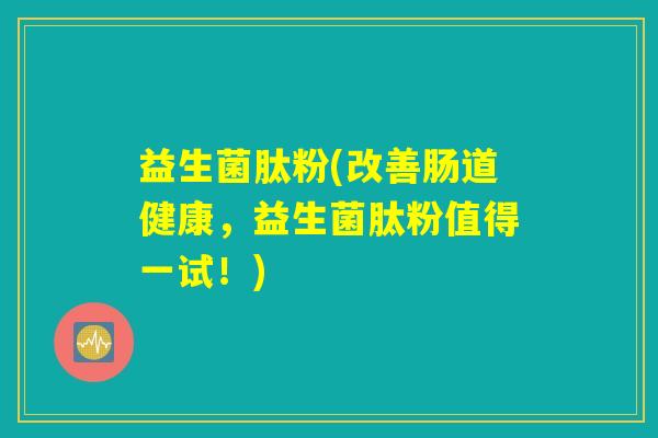 益生菌肽粉(改善肠道健康，益生菌肽粉值得一试！)