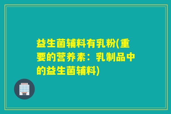 益生菌辅料有乳粉(重要的营养素:乳制品中的益生菌辅料) 益生菌辅料有乳粉(重要的营养素:乳制品中的益生菌辅料)