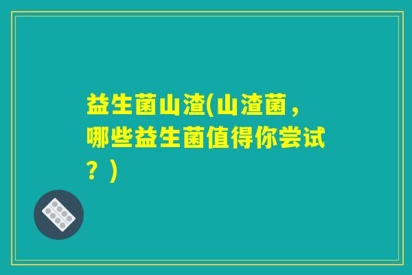 益生菌山渣(山渣菌，哪些益生菌值得你尝试？)