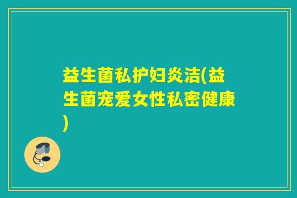 益生菌私护妇炎洁(益生菌宠爱女性私密健康)