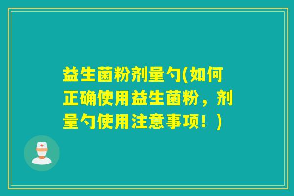 益生菌粉剂量勺(如何正确使用益生菌粉,剂量勺使用注意事项!) 益生菌粉剂量勺(如何正确使用益生菌粉,剂量勺使用注意事项!)