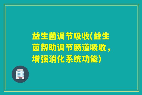 益生菌调节吸收(益生菌帮助调节肠道吸收，增强消化系统功能)