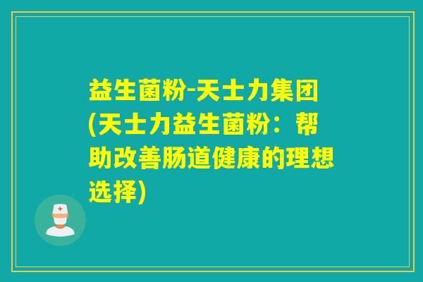 益生菌粉-天士力集团(天士力益生菌粉：帮助改善肠道健康的理想选择)