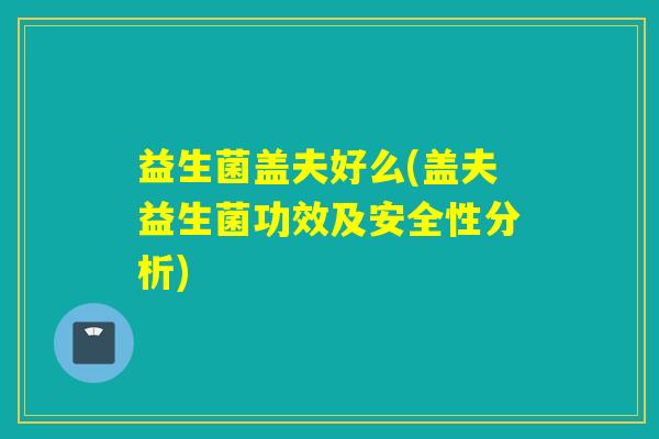 益生菌盖夫好么(盖夫益生菌功效及安全性分析)
