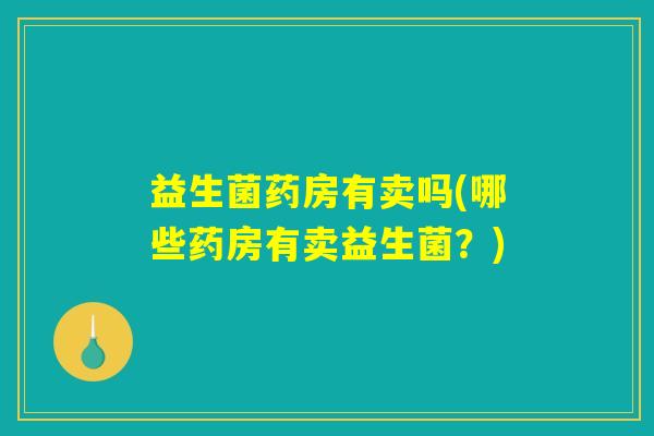 益生菌药房有卖吗(哪些药房有卖益生菌？)
