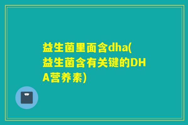 益生菌里面含dha(益生菌含有关键的DHA营养素)