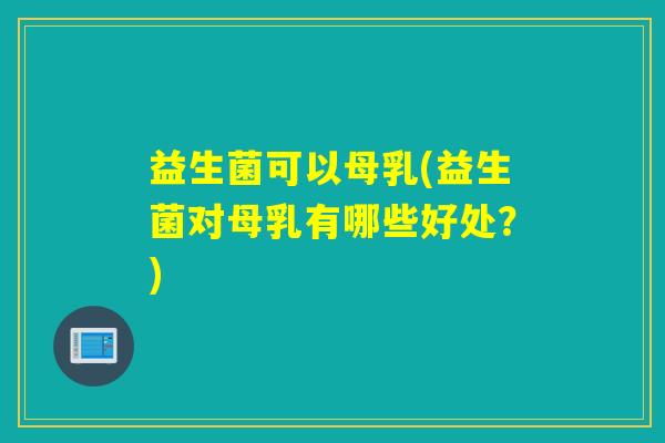 益生菌可以母乳(益生菌对母乳有哪些好处？)