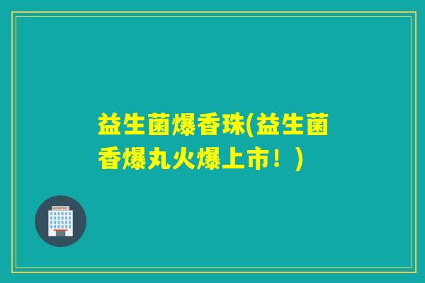 益生菌爆香珠(益生菌香爆丸火爆上市！)