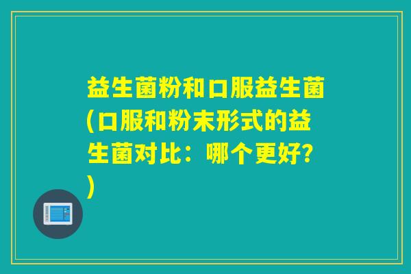 益生菌粉和口服益生菌(口服和粉末形式的益生菌对比：哪个更好？)