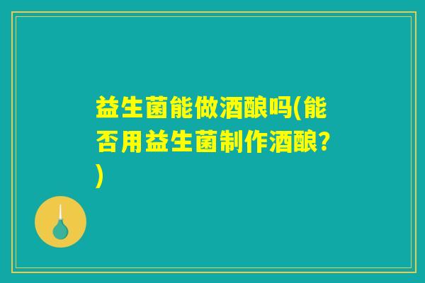 益生菌能做酒酿吗(能否用益生菌制作酒酿？)