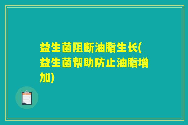 益生菌阻断油脂生长(益生菌帮助防止油脂增加)