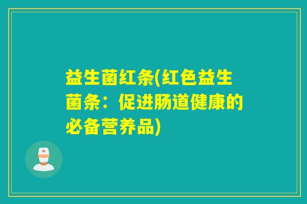 益生菌红条(红色益生菌条:促进肠道健康的必备营养品) 益生菌红条(红色益生菌条:促进肠道健康的必备营养品)