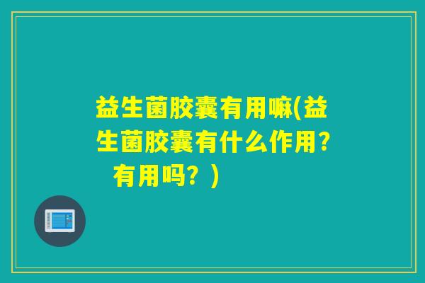 益生菌胶囊有用嘛(益生菌胶囊有什么作用？  有用吗？)