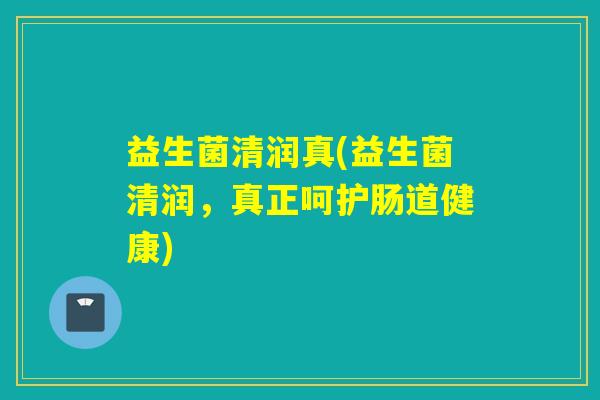 益生菌清润真(益生菌清润，真正呵护肠道健康)